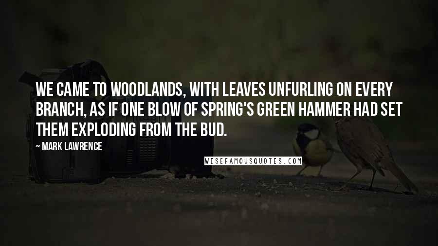 Mark Lawrence Quotes: We came to woodlands, with leaves unfurling on every branch, as if one blow of spring's green hammer had set them exploding from the bud.