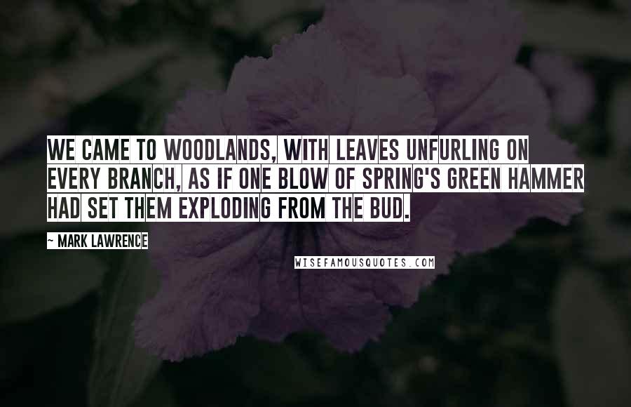 Mark Lawrence Quotes: We came to woodlands, with leaves unfurling on every branch, as if one blow of spring's green hammer had set them exploding from the bud.