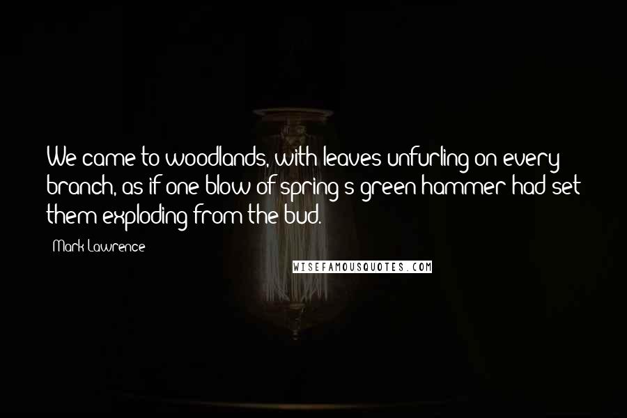 Mark Lawrence Quotes: We came to woodlands, with leaves unfurling on every branch, as if one blow of spring's green hammer had set them exploding from the bud.