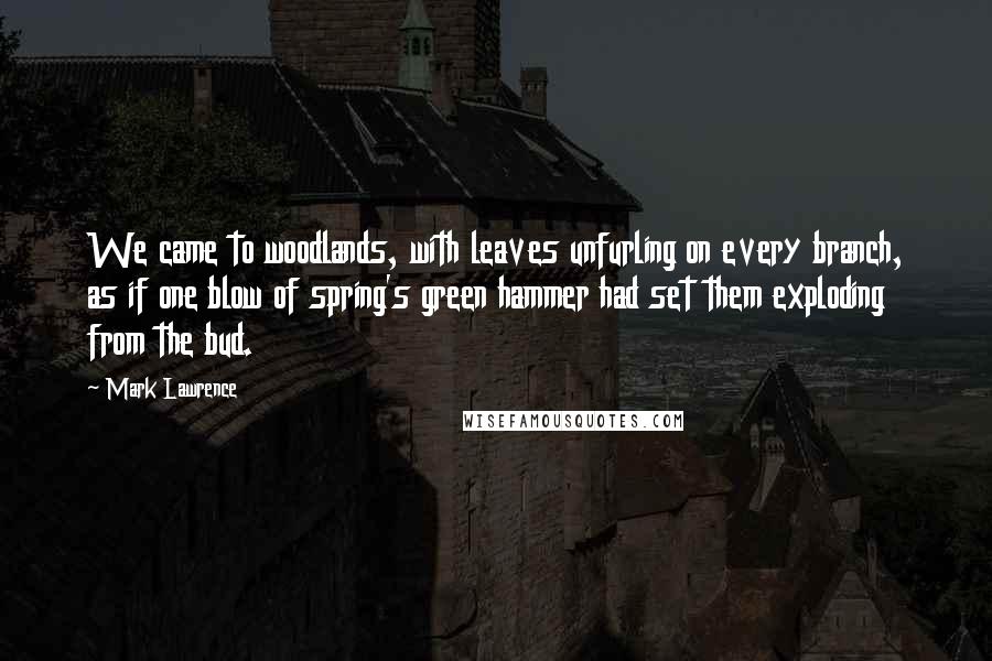 Mark Lawrence Quotes: We came to woodlands, with leaves unfurling on every branch, as if one blow of spring's green hammer had set them exploding from the bud.