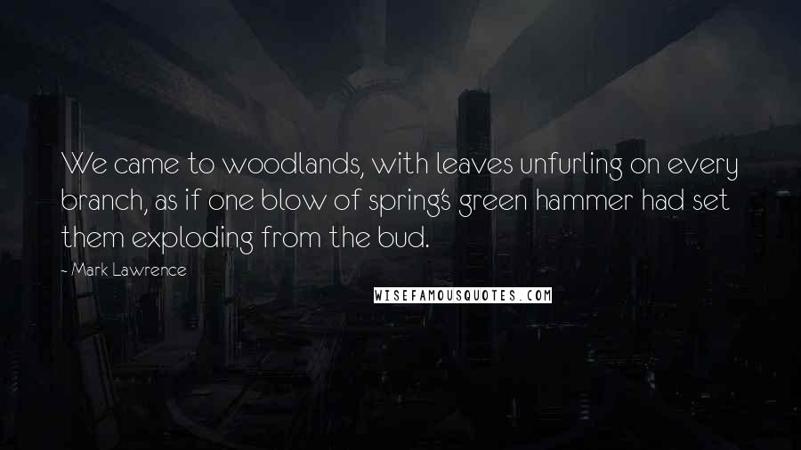 Mark Lawrence Quotes: We came to woodlands, with leaves unfurling on every branch, as if one blow of spring's green hammer had set them exploding from the bud.