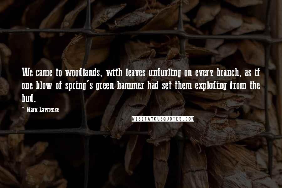 Mark Lawrence Quotes: We came to woodlands, with leaves unfurling on every branch, as if one blow of spring's green hammer had set them exploding from the bud.