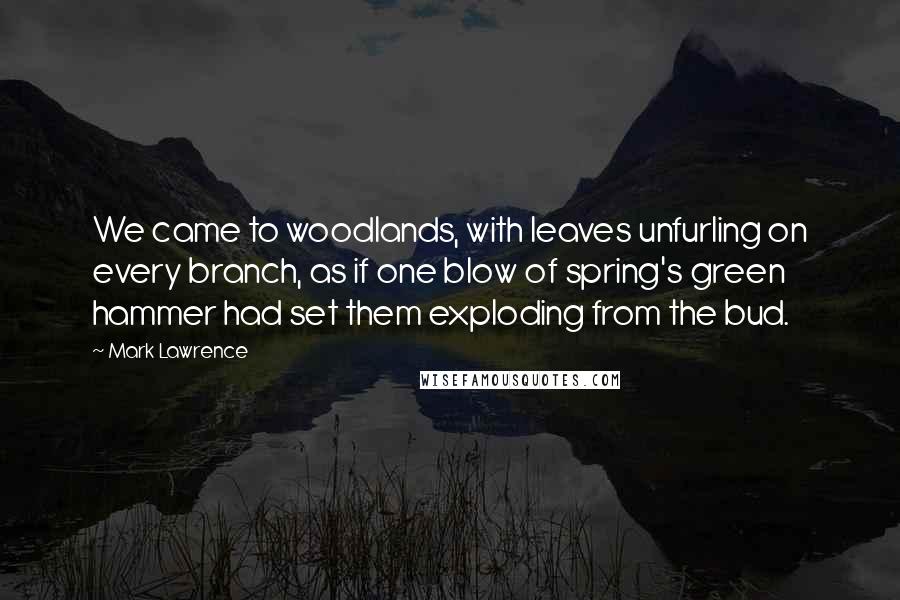 Mark Lawrence Quotes: We came to woodlands, with leaves unfurling on every branch, as if one blow of spring's green hammer had set them exploding from the bud.