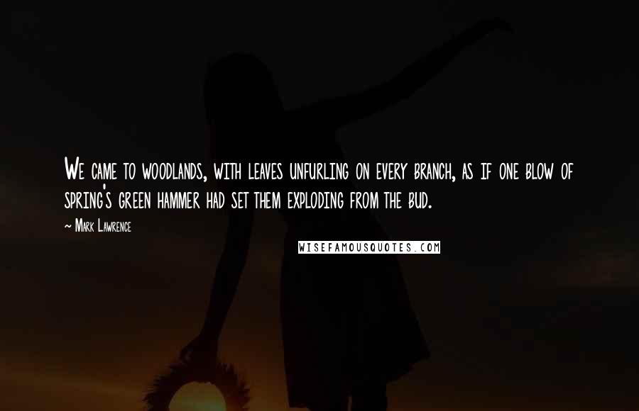 Mark Lawrence Quotes: We came to woodlands, with leaves unfurling on every branch, as if one blow of spring's green hammer had set them exploding from the bud.
