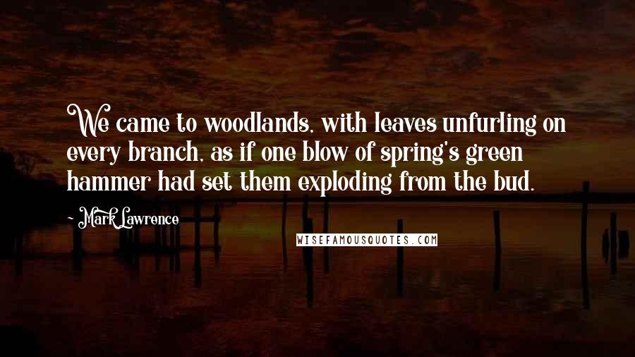 Mark Lawrence Quotes: We came to woodlands, with leaves unfurling on every branch, as if one blow of spring's green hammer had set them exploding from the bud.