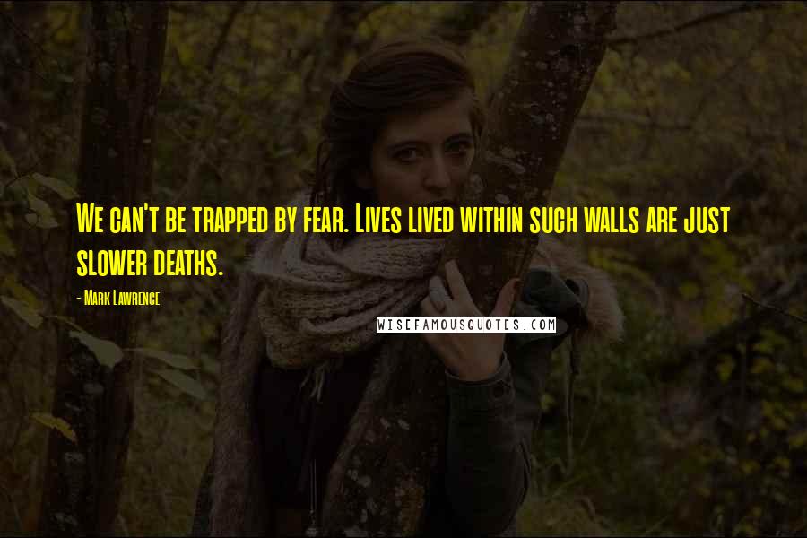 Mark Lawrence Quotes: We can't be trapped by fear. Lives lived within such walls are just slower deaths.