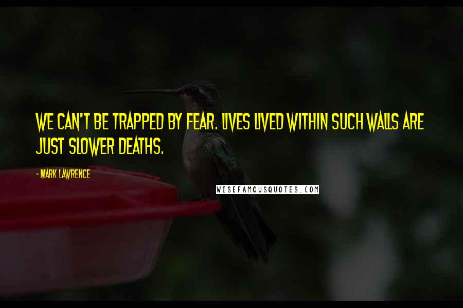 Mark Lawrence Quotes: We can't be trapped by fear. Lives lived within such walls are just slower deaths.