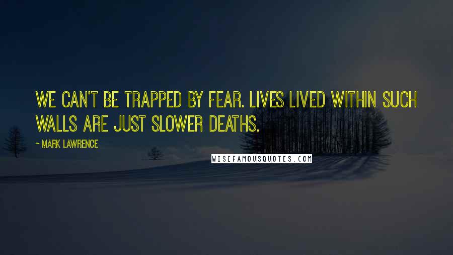 Mark Lawrence Quotes: We can't be trapped by fear. Lives lived within such walls are just slower deaths.