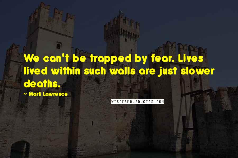 Mark Lawrence Quotes: We can't be trapped by fear. Lives lived within such walls are just slower deaths.