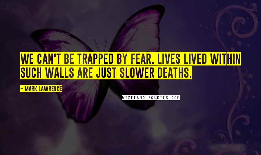 Mark Lawrence Quotes: We can't be trapped by fear. Lives lived within such walls are just slower deaths.