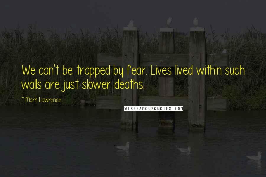 Mark Lawrence Quotes: We can't be trapped by fear. Lives lived within such walls are just slower deaths.