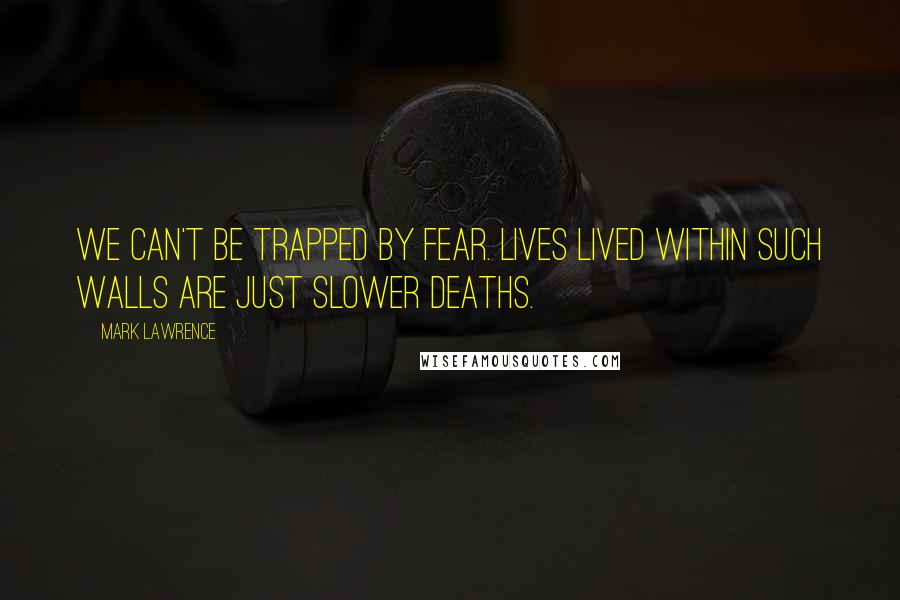 Mark Lawrence Quotes: We can't be trapped by fear. Lives lived within such walls are just slower deaths.