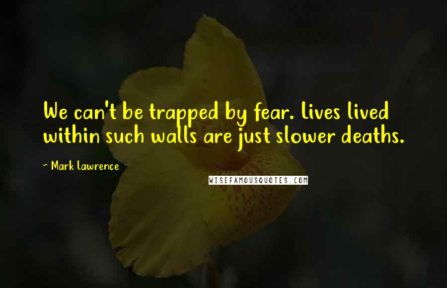 Mark Lawrence Quotes: We can't be trapped by fear. Lives lived within such walls are just slower deaths.