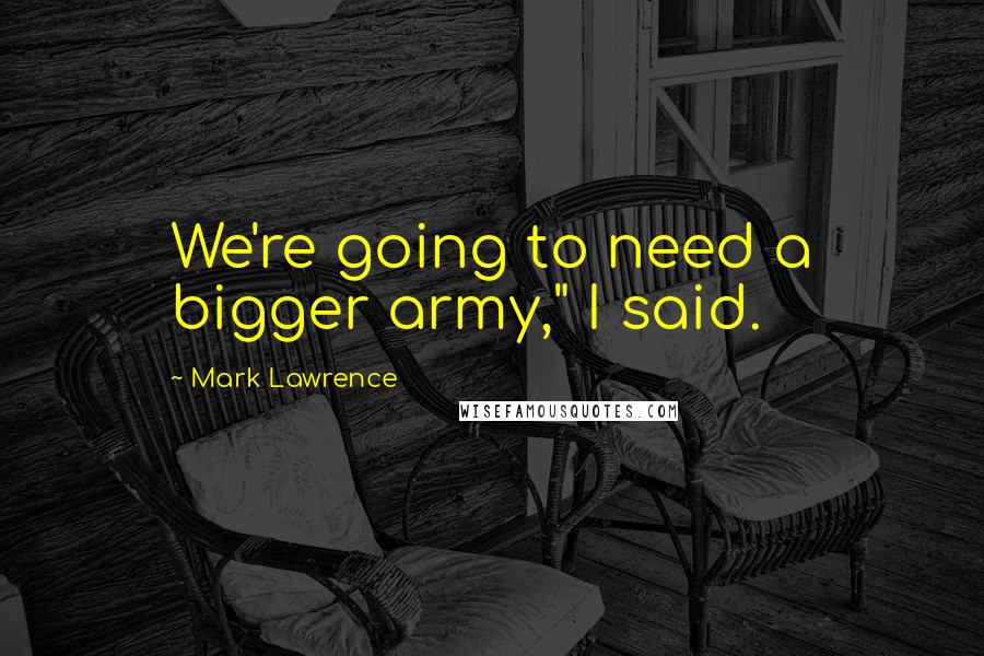 Mark Lawrence Quotes: We're going to need a bigger army," I said.