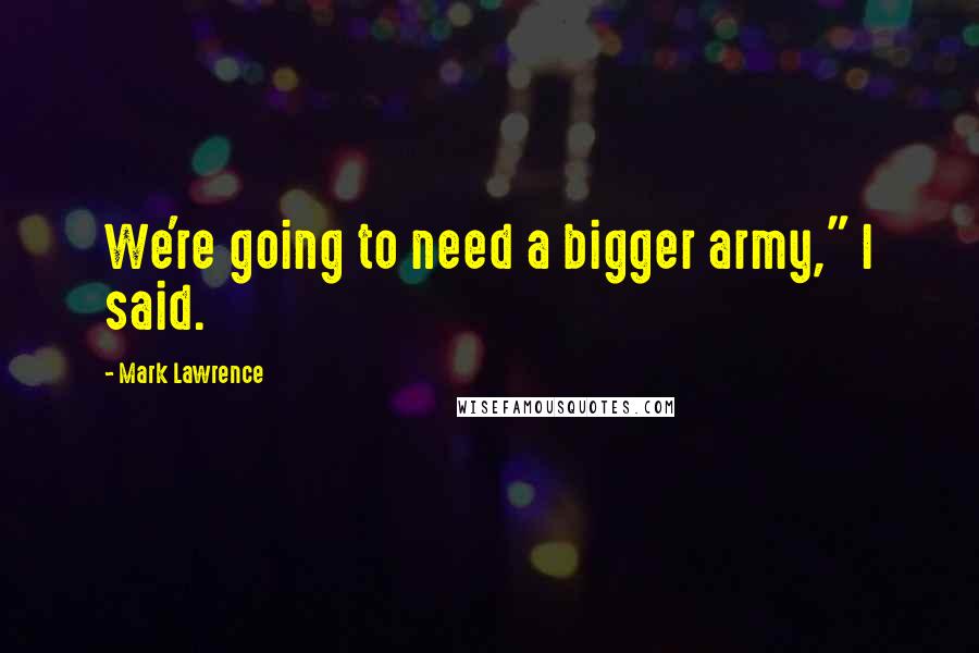 Mark Lawrence Quotes: We're going to need a bigger army," I said.