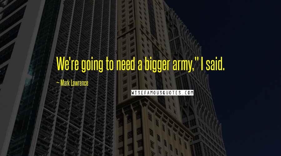 Mark Lawrence Quotes: We're going to need a bigger army," I said.