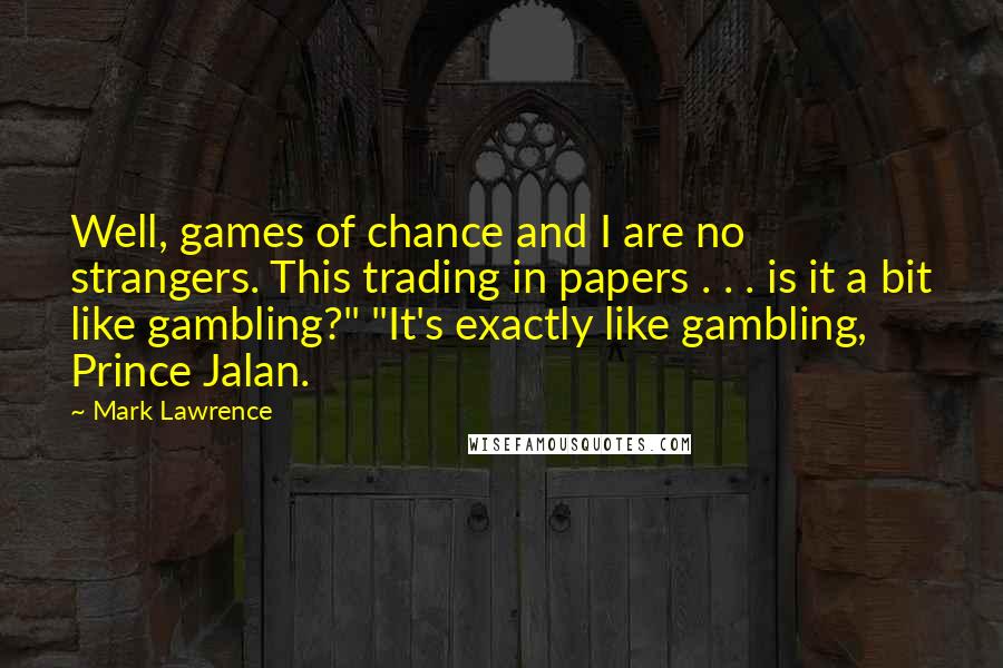 Mark Lawrence Quotes: Well, games of chance and I are no strangers. This trading in papers . . . is it a bit like gambling?" "It's exactly like gambling, Prince Jalan.