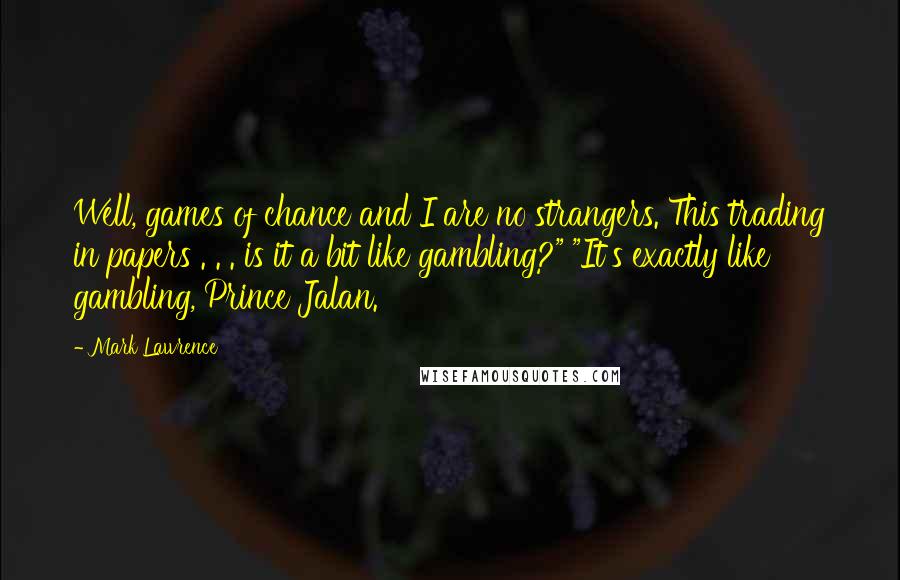 Mark Lawrence Quotes: Well, games of chance and I are no strangers. This trading in papers . . . is it a bit like gambling?" "It's exactly like gambling, Prince Jalan.