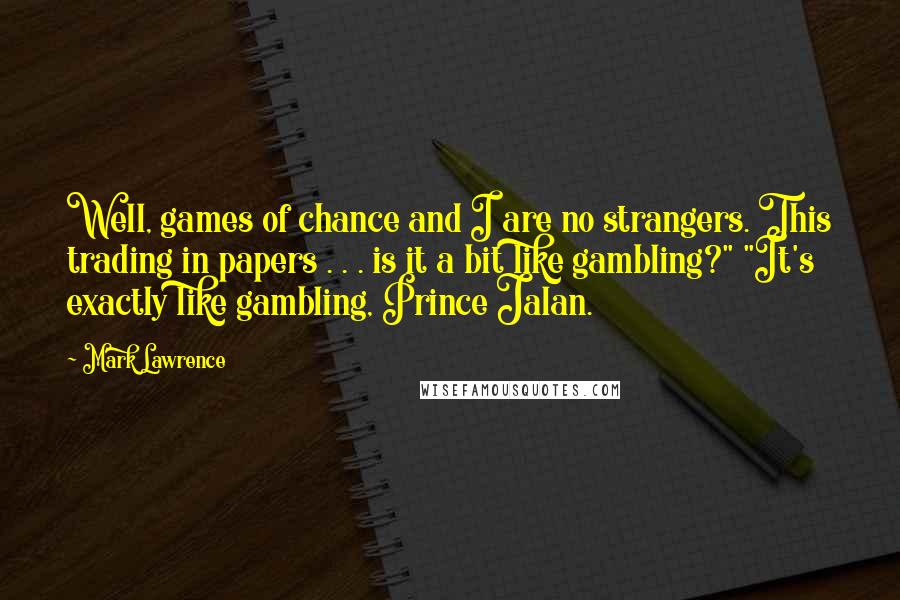 Mark Lawrence Quotes: Well, games of chance and I are no strangers. This trading in papers . . . is it a bit like gambling?" "It's exactly like gambling, Prince Jalan.