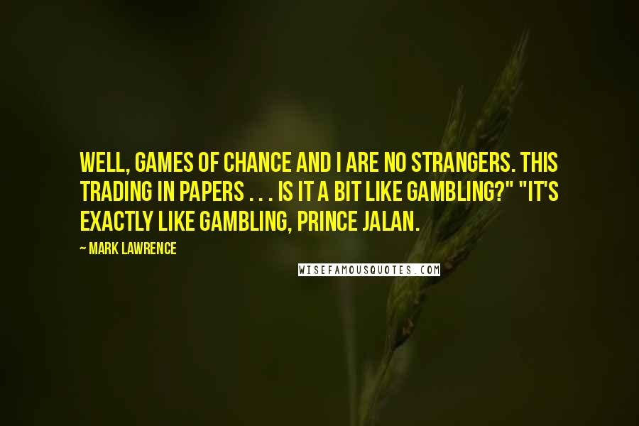 Mark Lawrence Quotes: Well, games of chance and I are no strangers. This trading in papers . . . is it a bit like gambling?" "It's exactly like gambling, Prince Jalan.