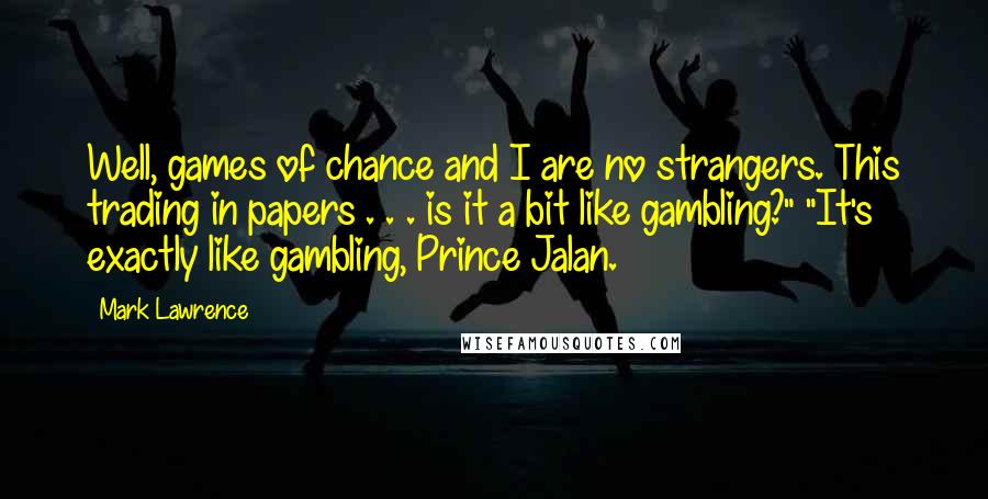 Mark Lawrence Quotes: Well, games of chance and I are no strangers. This trading in papers . . . is it a bit like gambling?" "It's exactly like gambling, Prince Jalan.