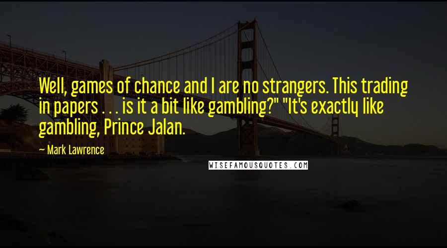 Mark Lawrence Quotes: Well, games of chance and I are no strangers. This trading in papers . . . is it a bit like gambling?" "It's exactly like gambling, Prince Jalan.