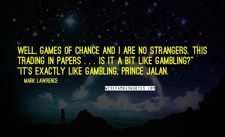 Mark Lawrence Quotes: Well, games of chance and I are no strangers. This trading in papers . . . is it a bit like gambling?" "It's exactly like gambling, Prince Jalan.