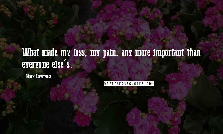 Mark Lawrence Quotes: What made my loss, my pain, any more important than everyone else's.