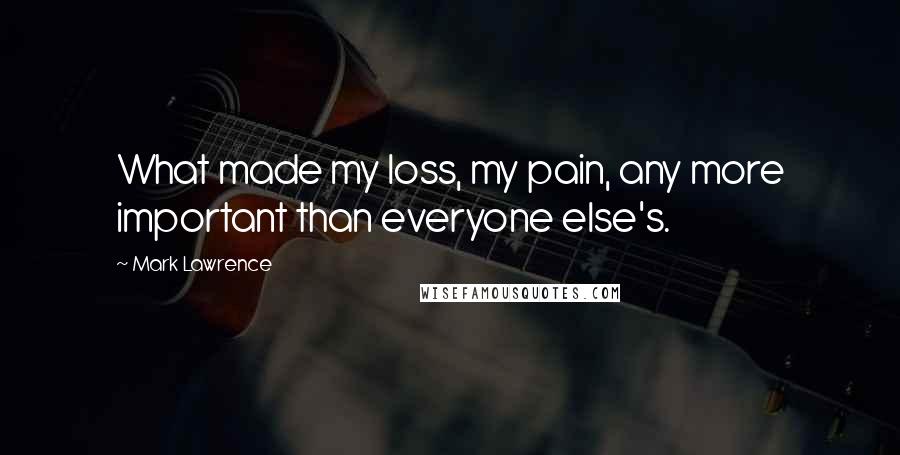 Mark Lawrence Quotes: What made my loss, my pain, any more important than everyone else's.