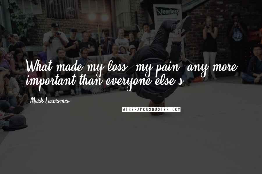 Mark Lawrence Quotes: What made my loss, my pain, any more important than everyone else's.