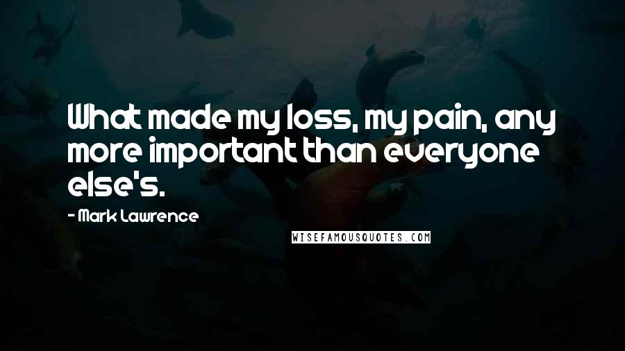 Mark Lawrence Quotes: What made my loss, my pain, any more important than everyone else's.