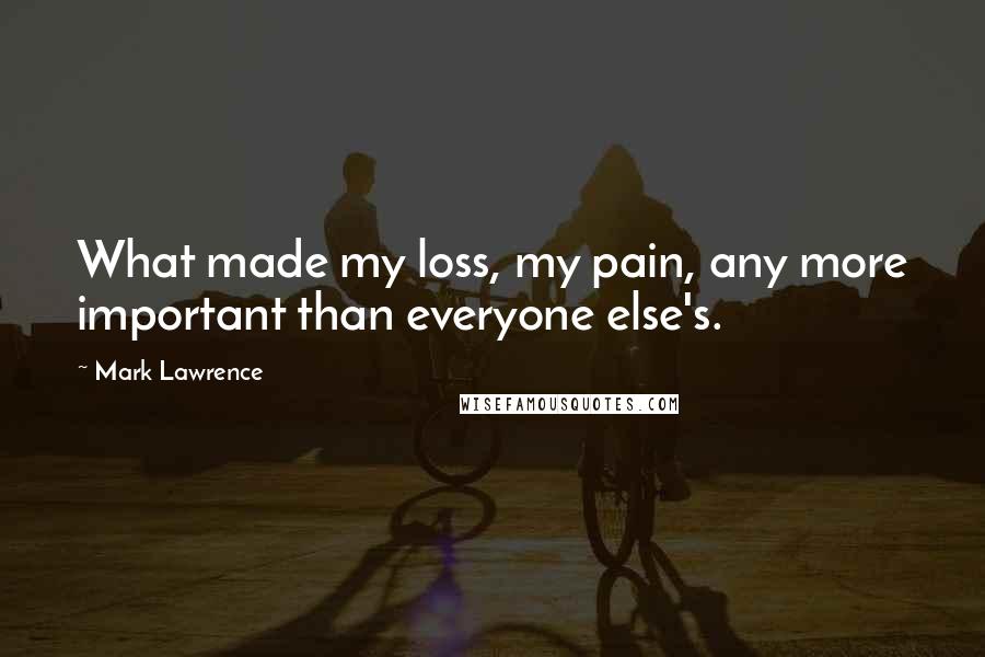 Mark Lawrence Quotes: What made my loss, my pain, any more important than everyone else's.