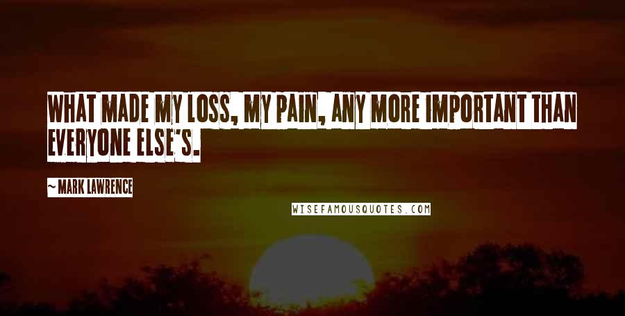 Mark Lawrence Quotes: What made my loss, my pain, any more important than everyone else's.