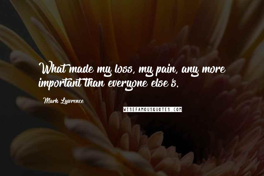 Mark Lawrence Quotes: What made my loss, my pain, any more important than everyone else's.