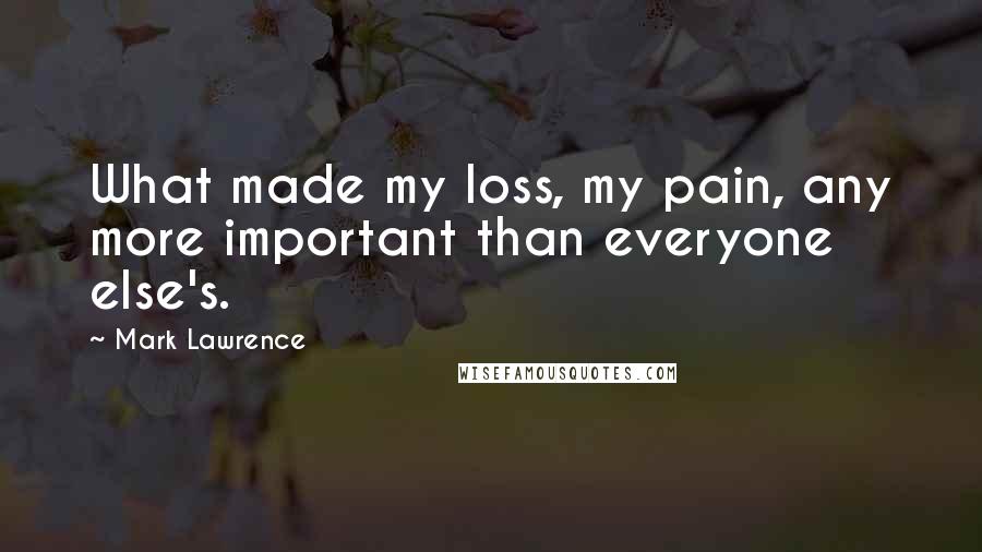 Mark Lawrence Quotes: What made my loss, my pain, any more important than everyone else's.