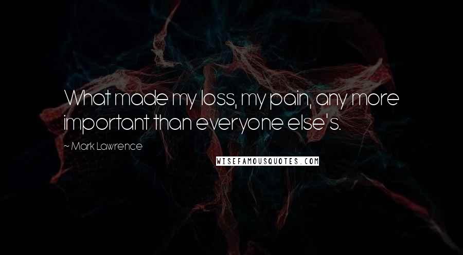 Mark Lawrence Quotes: What made my loss, my pain, any more important than everyone else's.