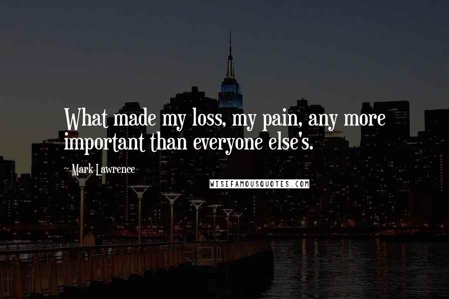 Mark Lawrence Quotes: What made my loss, my pain, any more important than everyone else's.