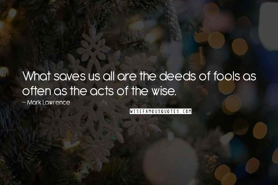 Mark Lawrence Quotes: What saves us all are the deeds of fools as often as the acts of the wise.