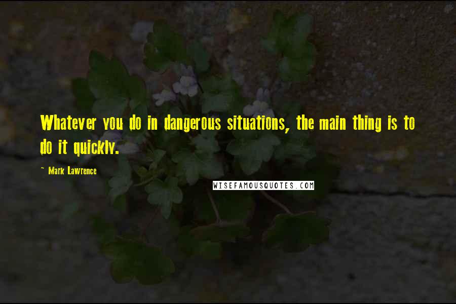Mark Lawrence Quotes: Whatever you do in dangerous situations, the main thing is to do it quickly.