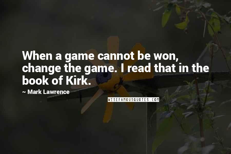 Mark Lawrence Quotes: When a game cannot be won, change the game. I read that in the book of Kirk.