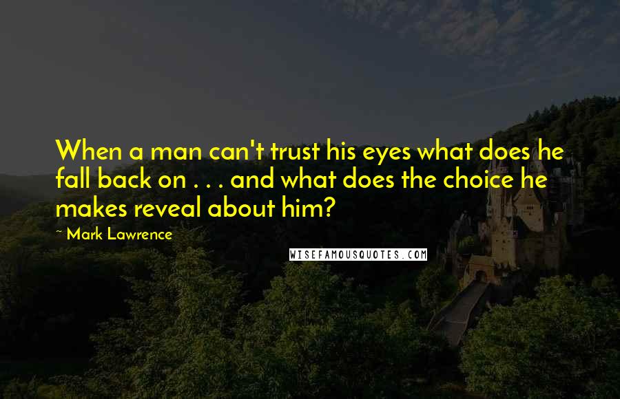 Mark Lawrence Quotes: When a man can't trust his eyes what does he fall back on . . . and what does the choice he makes reveal about him?