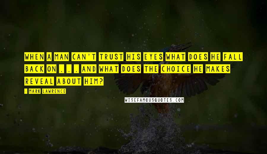 Mark Lawrence Quotes: When a man can't trust his eyes what does he fall back on . . . and what does the choice he makes reveal about him?