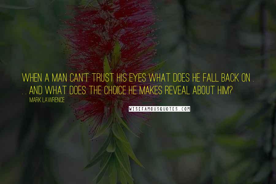 Mark Lawrence Quotes: When a man can't trust his eyes what does he fall back on . . . and what does the choice he makes reveal about him?