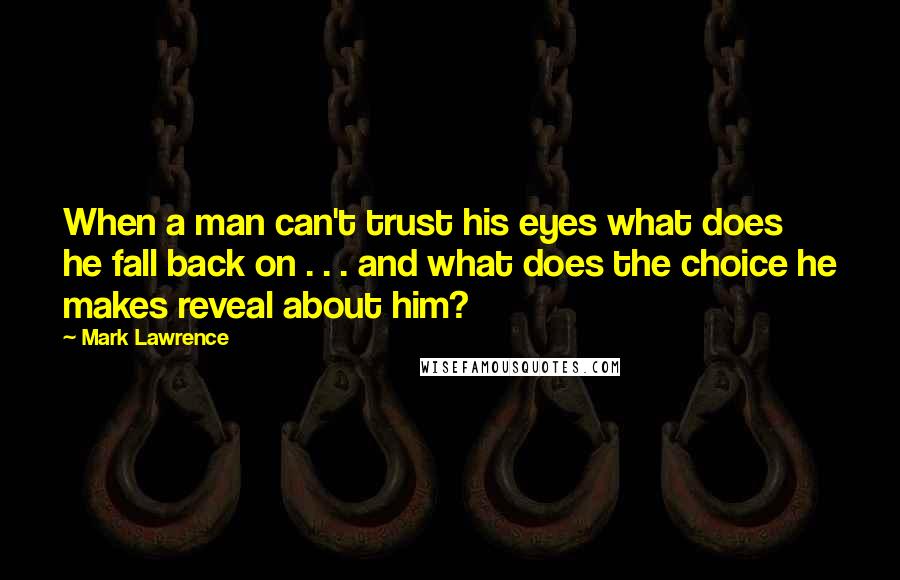 Mark Lawrence Quotes: When a man can't trust his eyes what does he fall back on . . . and what does the choice he makes reveal about him?
