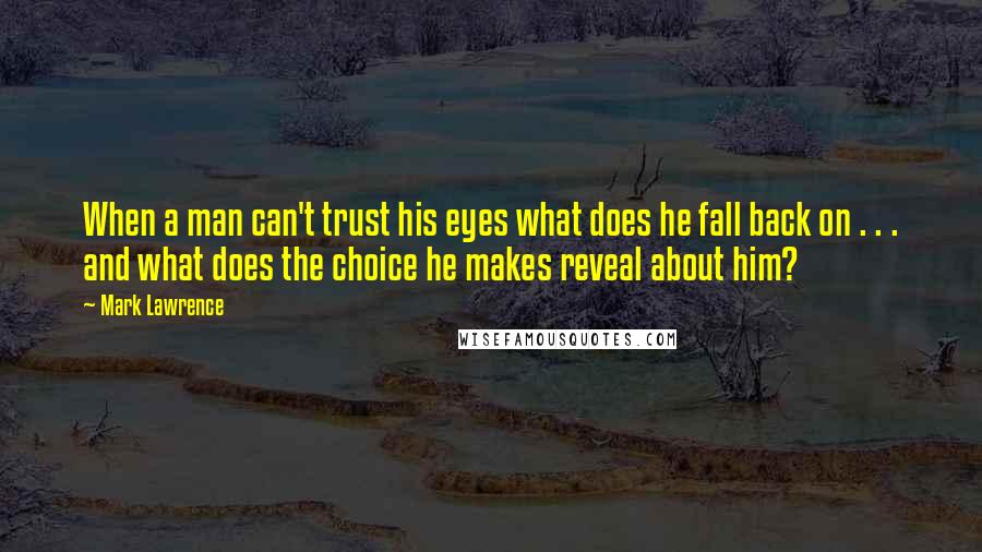 Mark Lawrence Quotes: When a man can't trust his eyes what does he fall back on . . . and what does the choice he makes reveal about him?
