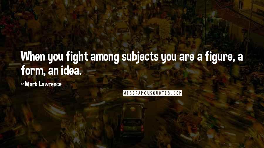 Mark Lawrence Quotes: When you fight among subjects you are a figure, a form, an idea.