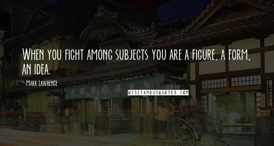 Mark Lawrence Quotes: When you fight among subjects you are a figure, a form, an idea.