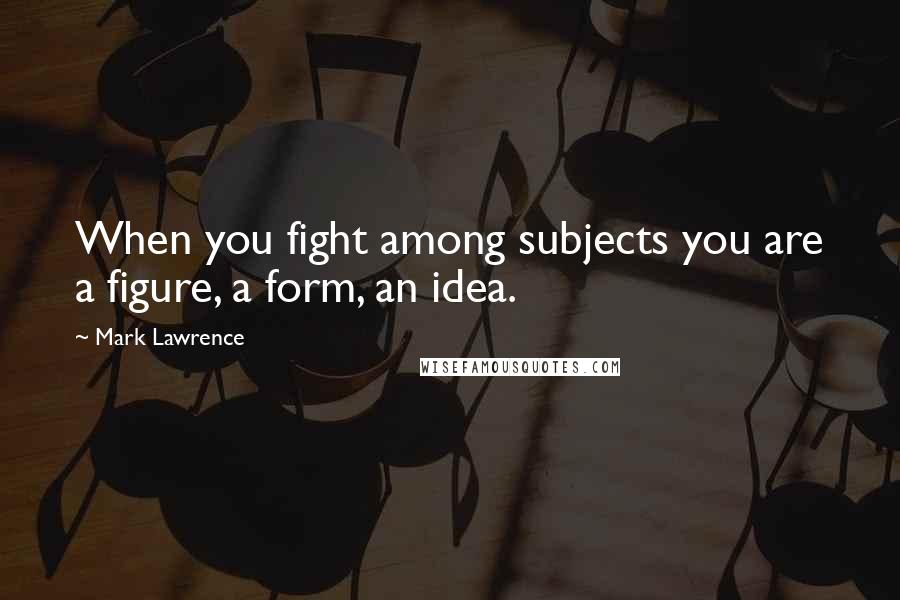 Mark Lawrence Quotes: When you fight among subjects you are a figure, a form, an idea.