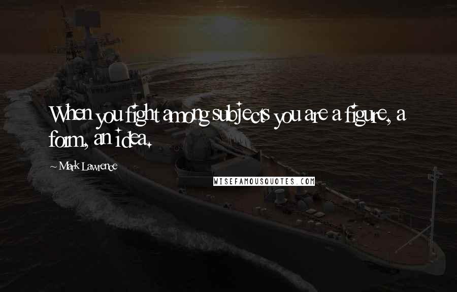 Mark Lawrence Quotes: When you fight among subjects you are a figure, a form, an idea.