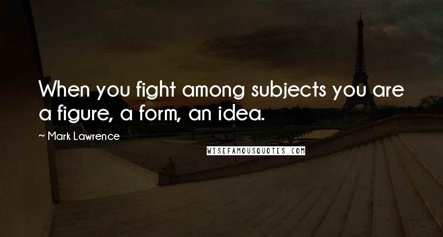 Mark Lawrence Quotes: When you fight among subjects you are a figure, a form, an idea.